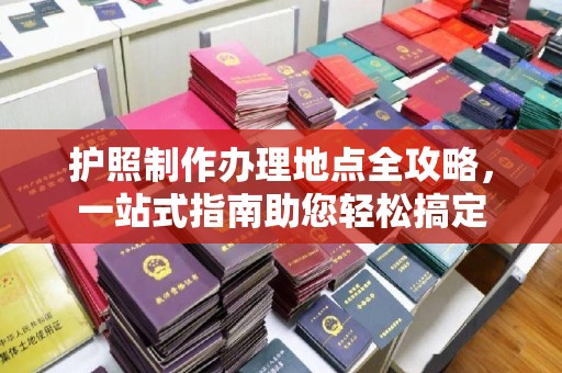 弋江护照制作办理地点全攻略，一站式指南助您轻松搞定
